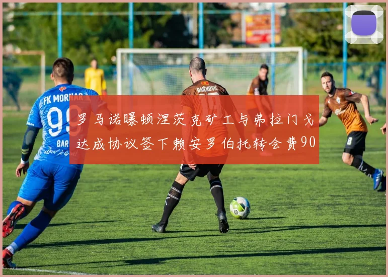 罗马诺曝顿涅茨克矿工与弗拉门戈达成协议签下赖安罗伯托转会费900万欧元