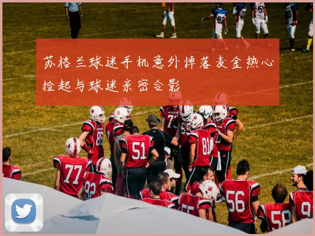 苏格兰球迷手机意外掉落麦金热心捡起与球迷亲密合影
