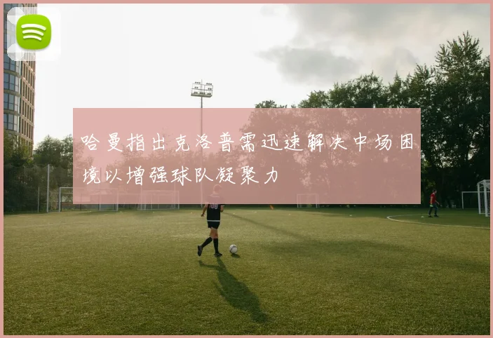 哈曼指出克洛普需迅速解决中场困境以增强球队凝聚力