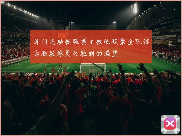 津门虎助教强调主教练凝聚全队信念激发球员对胜利的渴望