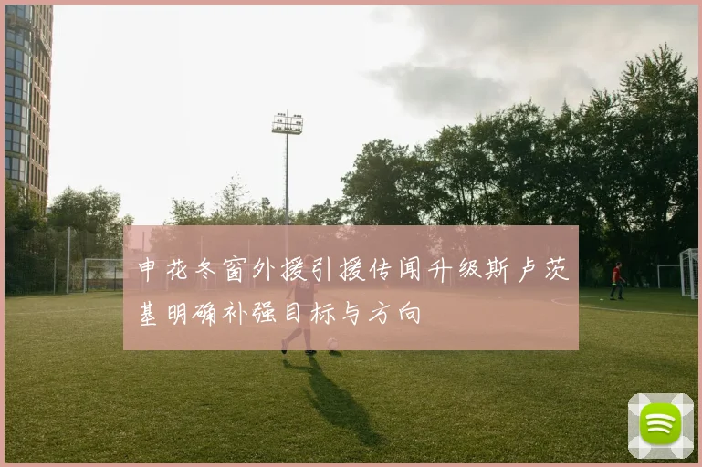 申花冬窗外援引援传闻升级斯卢茨基明确补强目标与方向